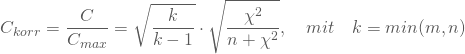 \begin{equation*} C_{korr} = \frac C {C_{max}} = \sqrt { \frac {k} {k-1}} \cdot \sqrt { \frac {\chi^2} { n + \chi^2}} , \quad mit \quad k = min(m,n) \end{equation*}